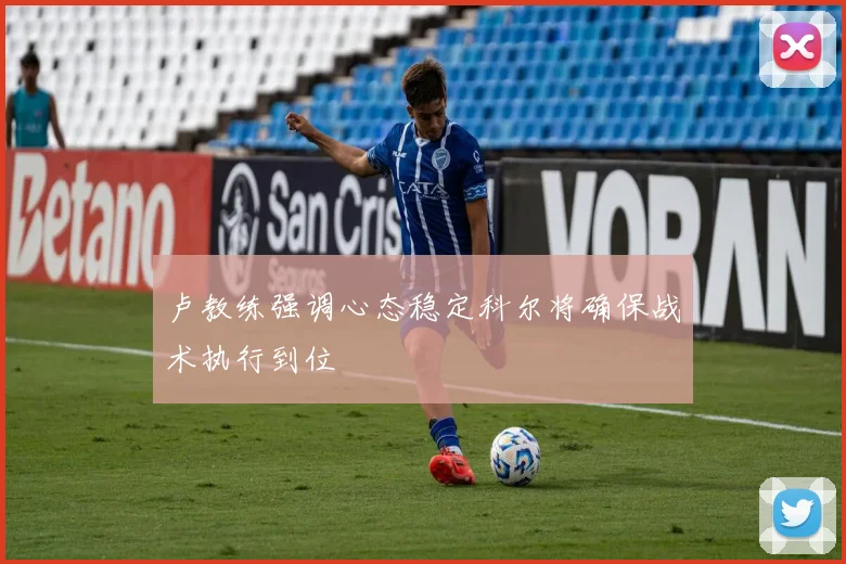 卢教练强调心态稳定科尔将确保战术执行到位