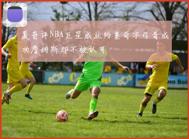 夏普评NBA巨星成就约基奇字母哥成功詹姆斯却不被认可