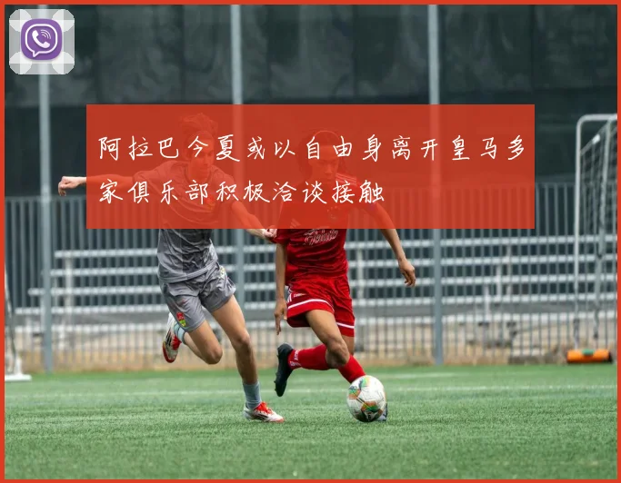 阿拉巴今夏或以自由身离开皇马多家俱乐部积极洽谈接触