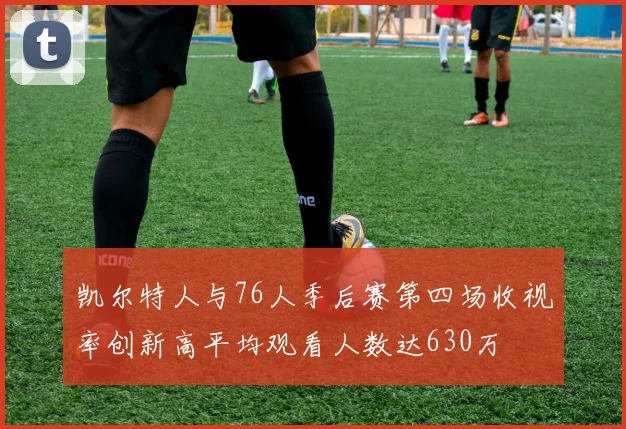 凯尔特人与76人季后赛第四场收视率创新高平均观看人数达630万