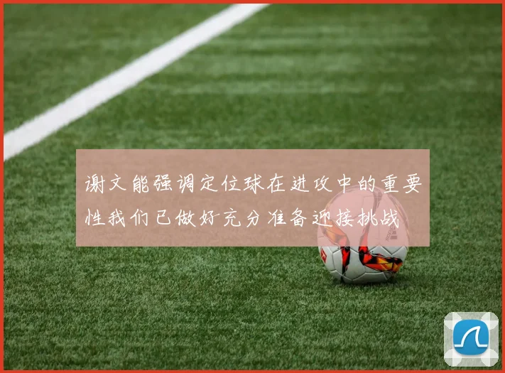 谢文能强调定位球在进攻中的重要性我们已做好充分准备迎接挑战