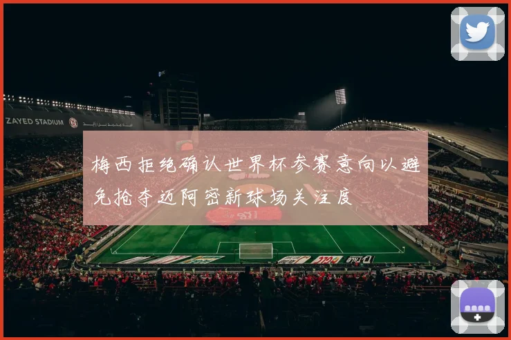 梅西拒绝确认世界杯参赛意向以避免抢夺迈阿密新球场关注度
