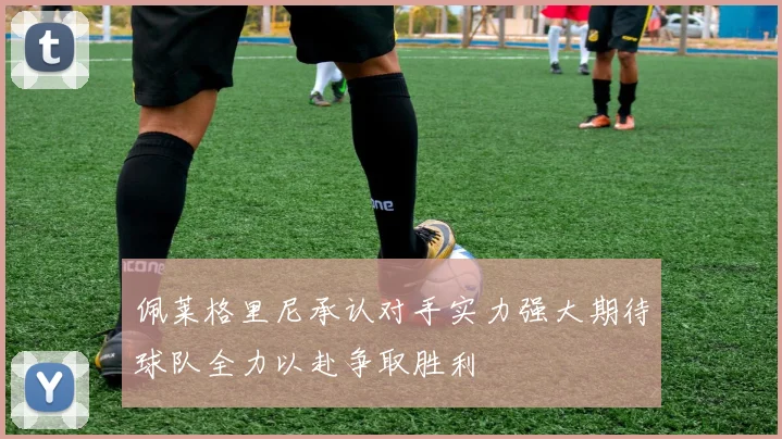 佩莱格里尼承认对手实力强大期待球队全力以赴争取胜利