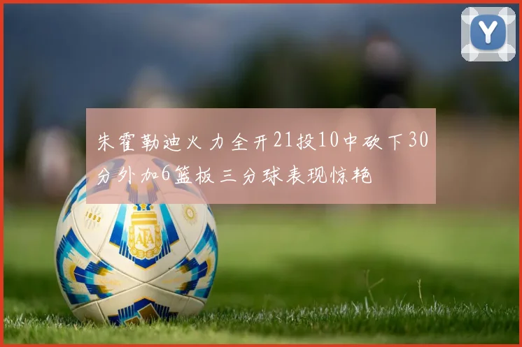 朱霍勒迪火力全开21投10中砍下30分外加6篮板三分球表现惊艳