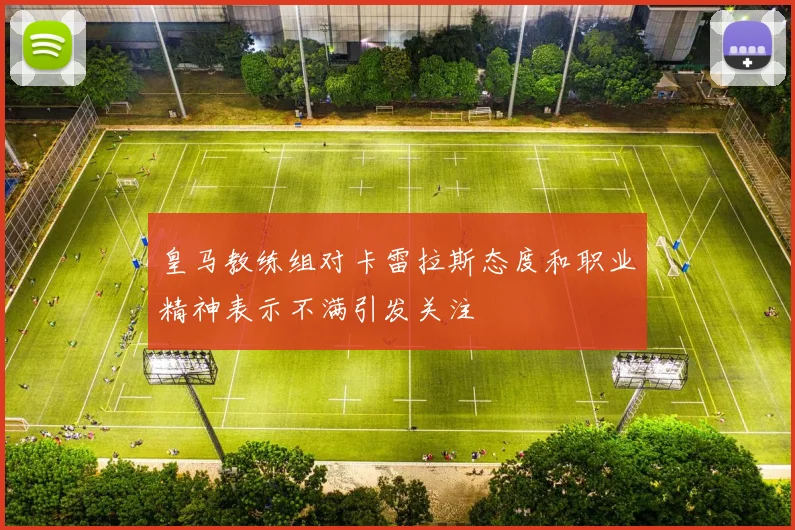 皇马教练组对卡雷拉斯态度和职业精神表示不满引发关注