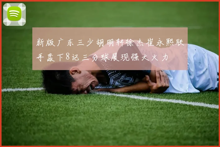 新版广东三少胡明轩徐杰崔永熙联手轰下8记三分球展现强大火力
