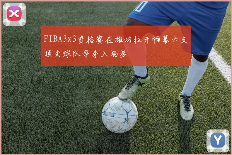 FIBA3x3资格赛在潍坊拉开帷幕六支顶尖球队争夺入场券