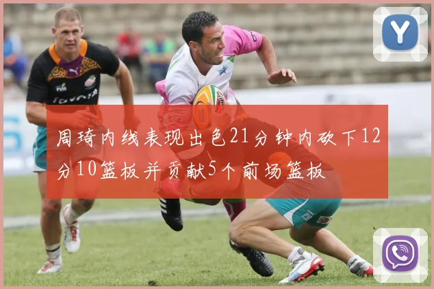 周琦内线表现出色21分钟内砍下12分10篮板并贡献5个前场篮板