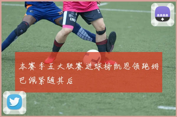 本赛季五大联赛进球榜凯恩领跑姆巴佩紧随其后